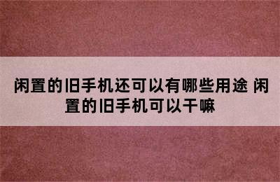 闲置的旧手机还可以有哪些用途 闲置的旧手机可以干嘛